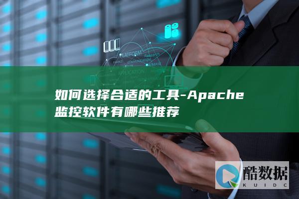 如何选择合适的工具-Apache监控软件有哪些推荐