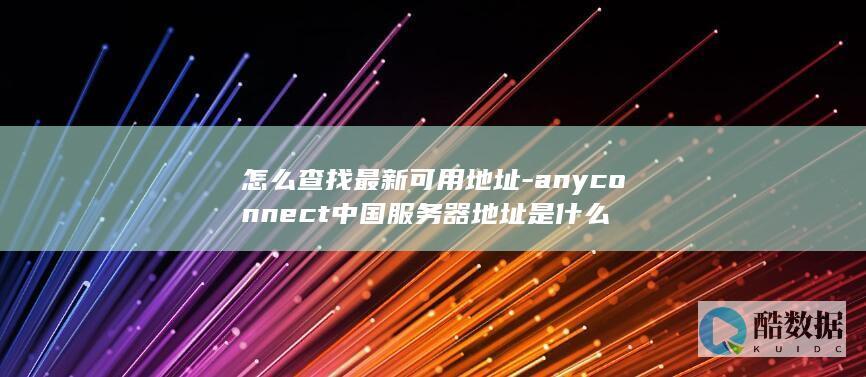 怎么查找最新可用地址-anyconnect中国服务器地址是什么