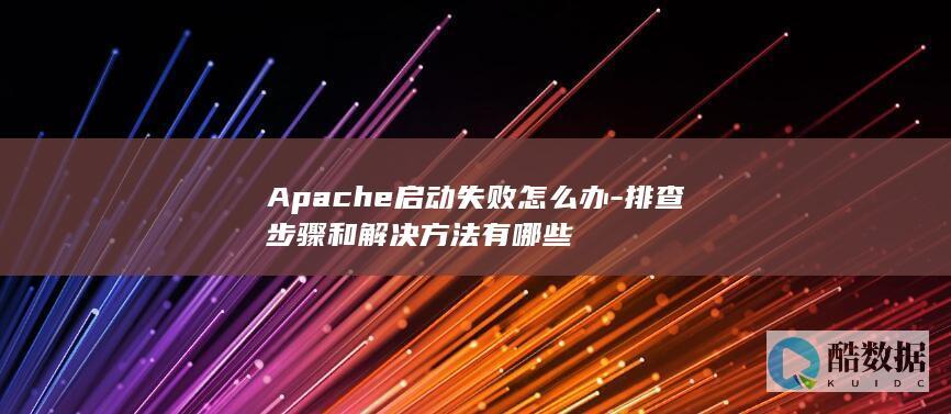 Apache启动失败怎么办-排查步骤和解决方法有哪些