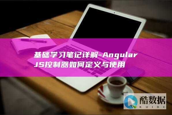 基础学习笔记详解-AngularJS控制器如何定义与使用