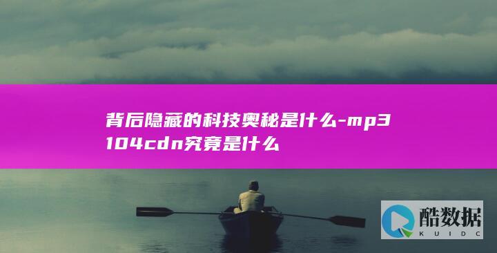 背后隐藏的科技奥秘是什么-mp3104cdn究竟是什么