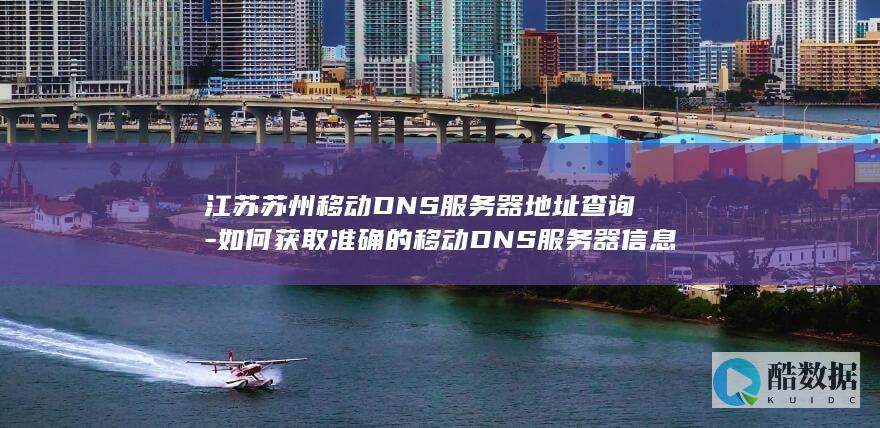 江苏苏州移动DNS服务器地址查询-如何获取准确的移动DNS服务器信息