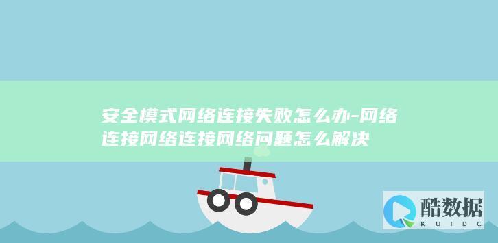安全模式网络连接失败怎么办-网络连接网络连接网络问题怎么解决