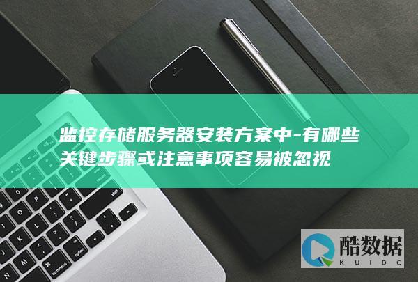 监控存储服务器安装方案中-有哪些关键步骤或注意事项容易被忽视