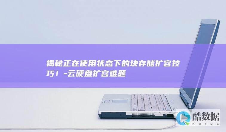 揭秘正在使用状态下的块存储扩容技巧！-云硬盘扩容难题