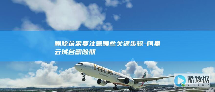 删除前需要注意哪些关键步骤-阿里云域名删除期