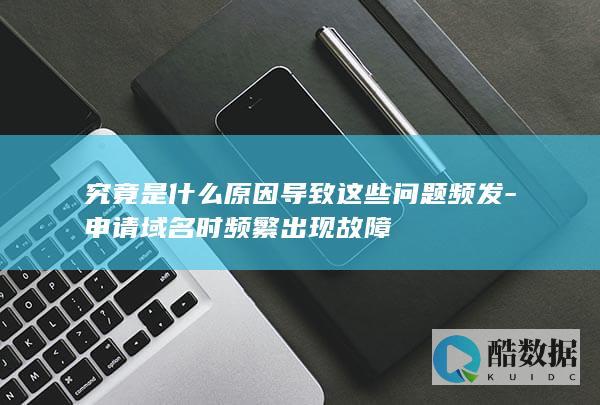 究竟是什么原因导致这些问题频发-申请域名时频繁出现故障