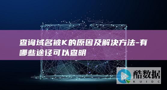 查询域名被K的原因及解决方法-有哪些途径可以查明