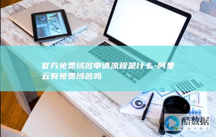 官方免费域名申请流程是什么-阿里云有免费域名吗
