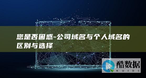 您是否困惑-公司域名与个人域名的区别与选择