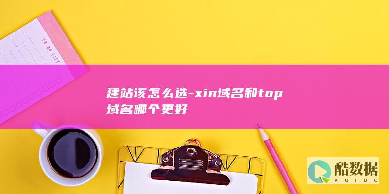 建站该怎么选-xin域名和top域名哪个更好