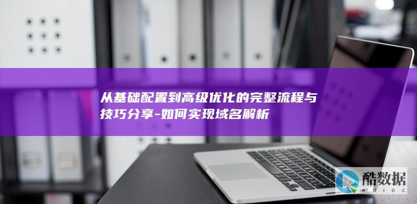 从基础配置到高级优化的完整流程与技巧分享