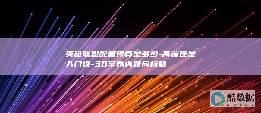 英雄联盟配置预算是多少-高端还是入门级-30字以内疑问标题