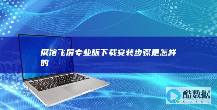 展馆飞屏专业版下载安装步骤是怎样的