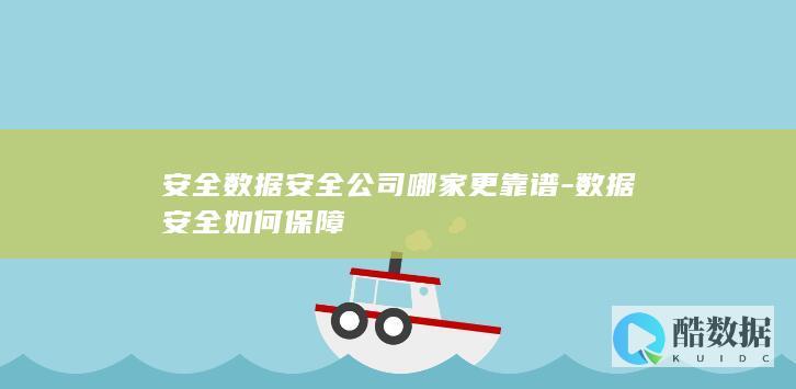 安全数据安全公司哪家更靠谱-数据安全如何保障