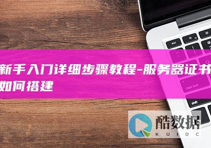 新手入门详细步骤教程-服务器证书如何搭建