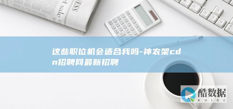 这些职位机会适合我吗-神农架cdn招聘网最新招聘