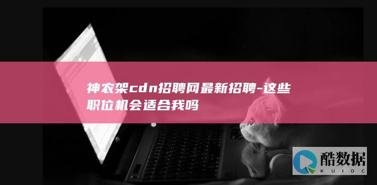 神农架cdn招聘网最新招聘-这些职位机会适合我吗