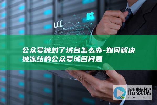 公众号被封了域名怎么办-如何解决被冻结的公众号域名问题