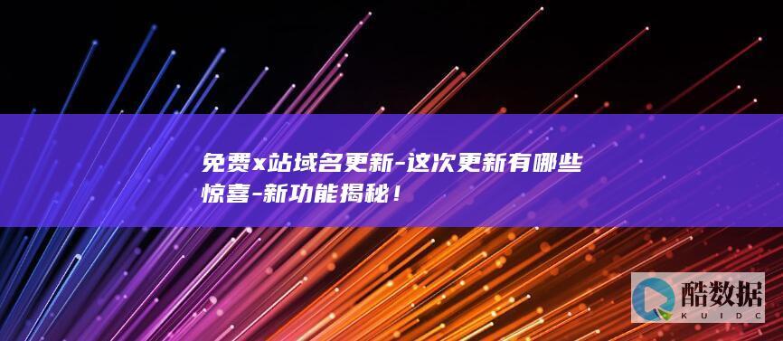 免费x站域名更新-这次更新有哪些惊喜-新功能揭秘！