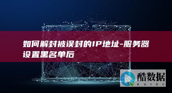 如何解封被误封的IP地址-服务器设置黑名单后