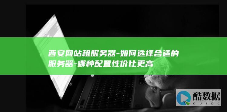 西安网站租服务器-如何选择合适的服务器-哪种配置性价比更高
