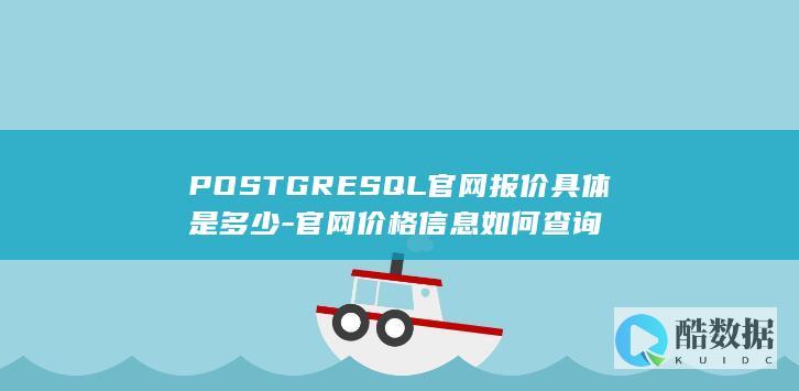 POSTGRESQL官网报价具体是多少-官网价格信息如何查询