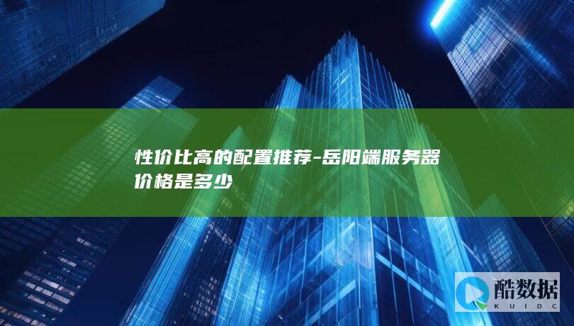 性价比高的配置推荐-岳阳端服务器价格是多少