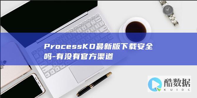 ProcessKO最新版下载安全吗-有没有官方渠道