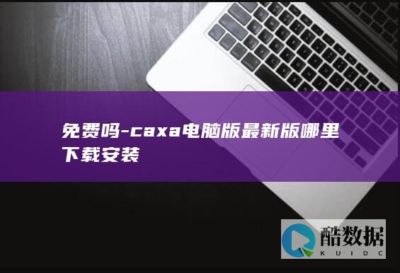免费吗-caxa电脑版最新版哪里下载安装