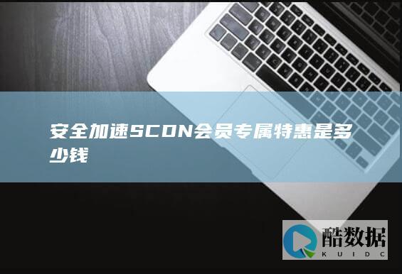 安全加速SCDN会员专属特惠是多少钱