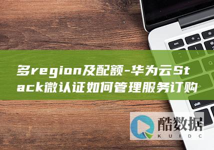 多region及配额-华为云Stack微认证如何管理服务订购