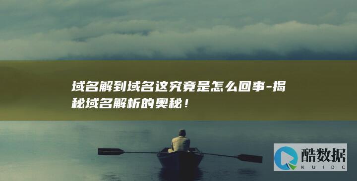 域名解到域名这究竟是怎么回事-揭秘域名解析的奥秘！