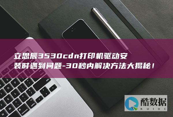 立思辰3530cdn打印机驱动安装时遇到问题-30秒内解决方法大揭秘！