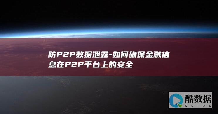防P2P数据泄露-如何确保金融信息在P2P平台上的安全