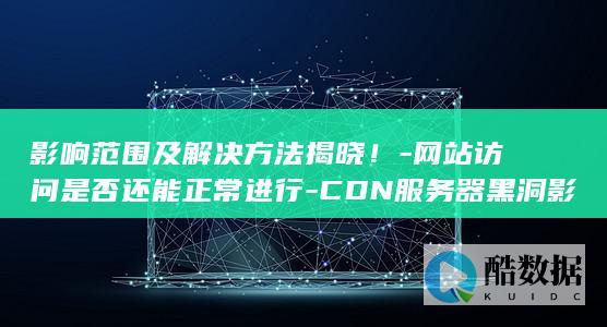 影响范围及解决方法揭晓！-网站访问是否还能正常进行-CDN服务器黑洞影响下