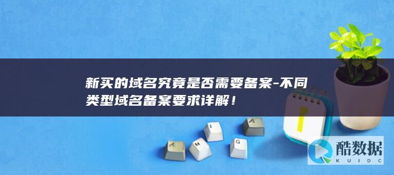 新买的域名究竟是否需要备案-不同类型域名备案要求详解！