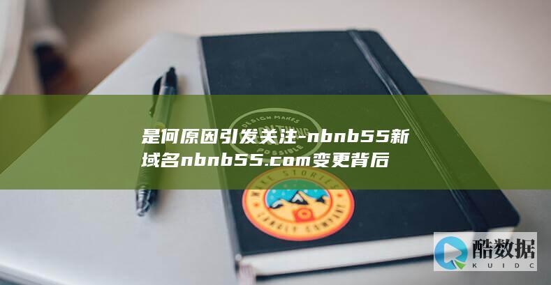是何原因引发关注-nbnb55新域名nbnb55.com变更背后