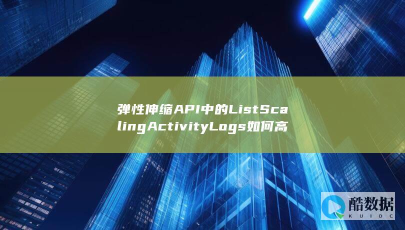 弹性伸缩API中的ListScalingActivityLogs如何高效管理伸缩活动日志