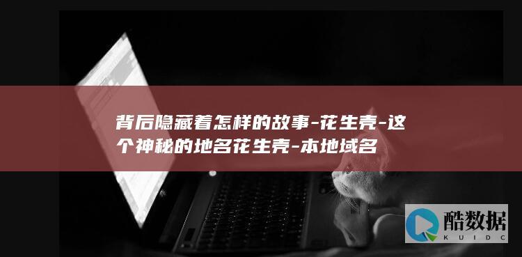 背后隐藏着怎样的故事-花生壳-这个神秘的地名花生壳-本地域名