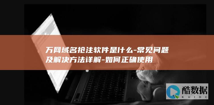 万网域名抢注软件是什么-常见问题及解决方法详解-如何正确使用