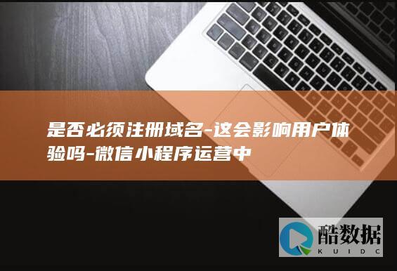 是否必须注册域名-这会影响用户体验吗-微信小程序运营中