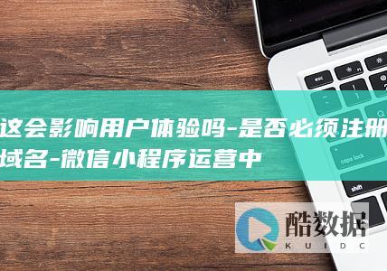 这会影响用户体验吗-是否必须注册域名-微信小程序运营中