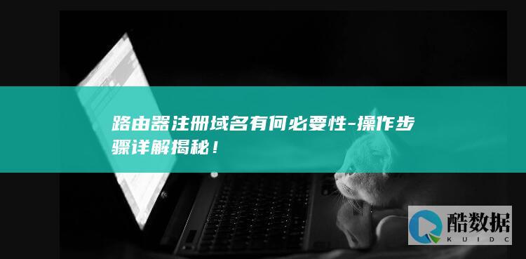 路由器注册域名有何必要性-操作步骤详解揭秘！