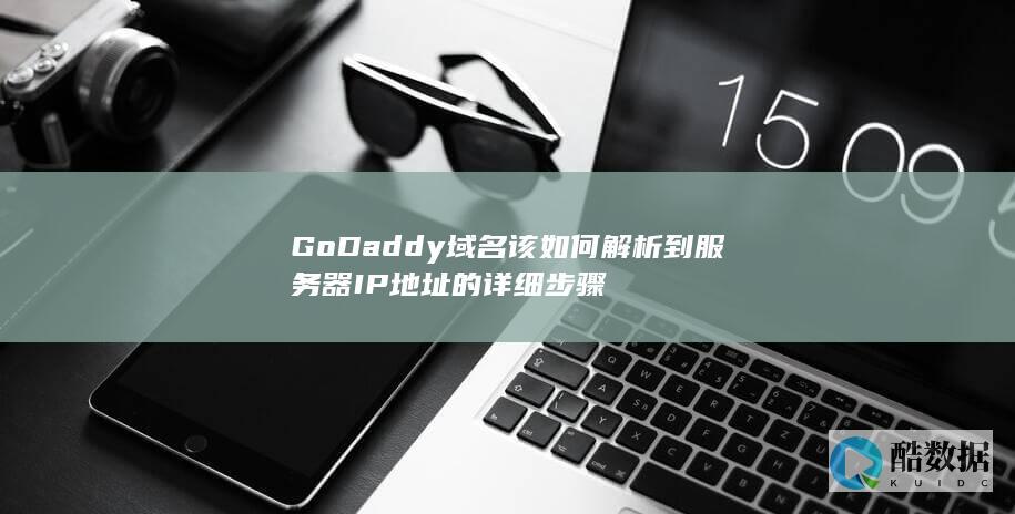 GoDaddy域名该如何解析到服务器IP地址的详细步骤