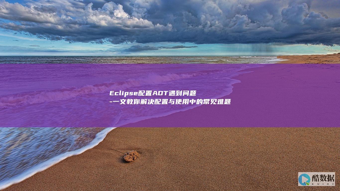 Eclipse配置ADT遇到问题-一文教你解决配置与使用中的常见难题