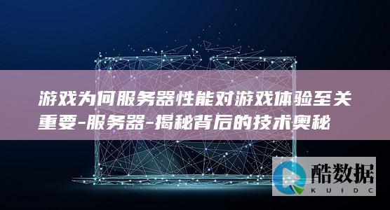 游戏为何服务器性能对游戏体验至关重要-服务器-揭秘背后的技术奥秘