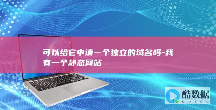 可以给它申请一个独立的域名吗-我有一个静态网站