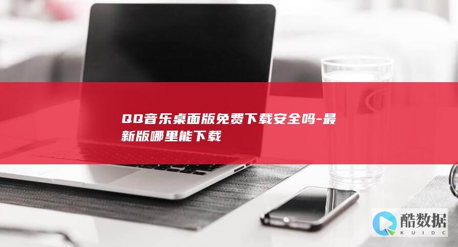 QQ音乐桌面版免费下载安全吗-最新版哪里能下载
