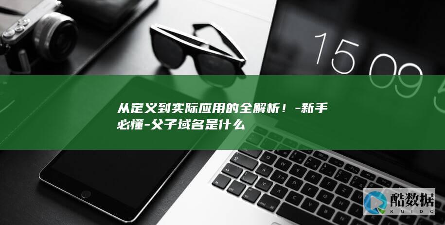从定义到实际应用的全解析！-新手必懂-父子域名是什么